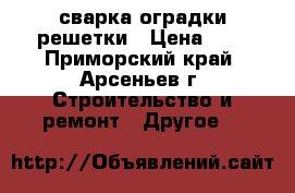 сварка оградки решетки › Цена ­ 1 - Приморский край, Арсеньев г. Строительство и ремонт » Другое   